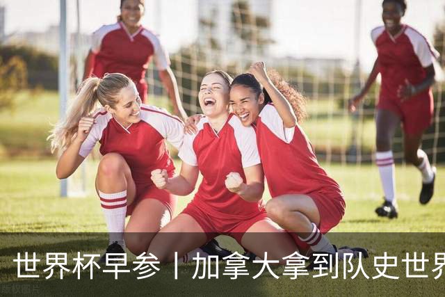 世界杯早参丨加拿大拿到队史世界杯首个积分 开幕式表演翻车大力神杯瘪了 加纳一球员涉嫌强奸被拒绝入境无缘首战